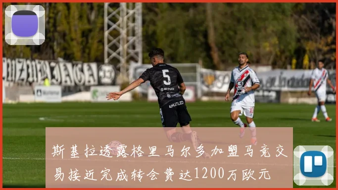 斯基拉透露格里马尔多加盟马竞交易接近完成转会费达1200万欧元