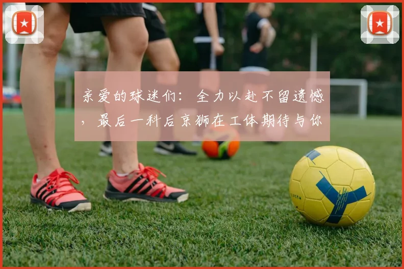 亲爱的球迷们：全力以赴不留遗憾，最后一科后京狮在工体期待与你相聚
