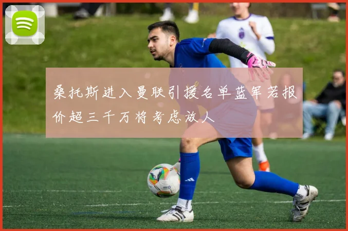 桑托斯进入曼联引援名单蓝军若报价超三千万将考虑放人