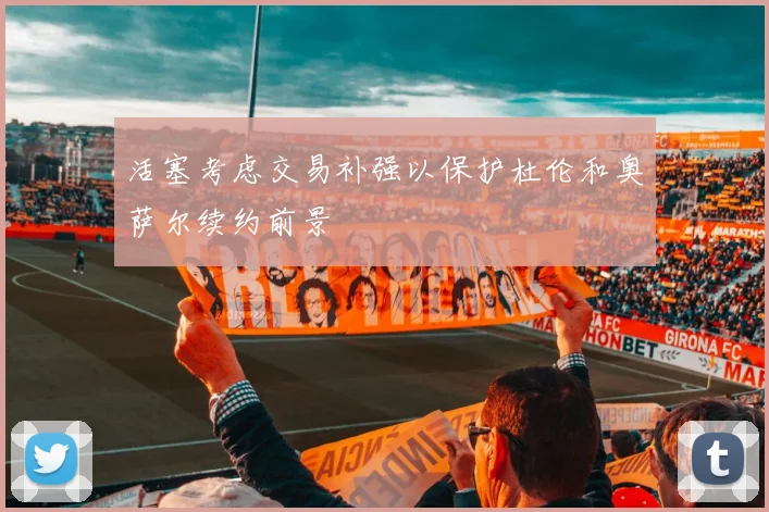 活塞考虑交易补强以保护杜伦和奥萨尔续约前景