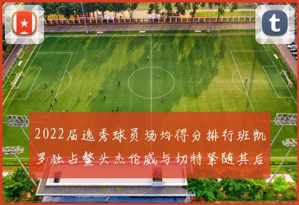 2022届选秀球员场均得分排行班凯罗独占鳌头杰伦威与切特紧随其后