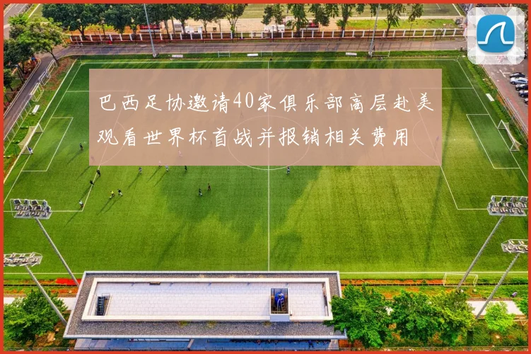巴西足协邀请40家俱乐部高层赴美观看世界杯首战并报销相关费用
