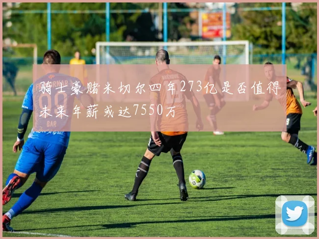 骑士豪赌米切尔四年273亿是否值得未来年薪或达7550万