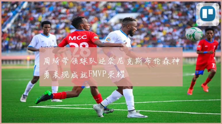 周琦带领球队逆袭尼克斯布伦森神勇表现成就FMVP荣耀