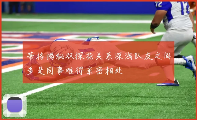 蒂格揭秘双探花关系深浅队友之间多是同事难得亲密相处