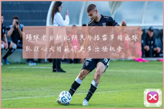 踢球者分析比朔夫与格雷罗将成球队核心大将获得更多出场机会