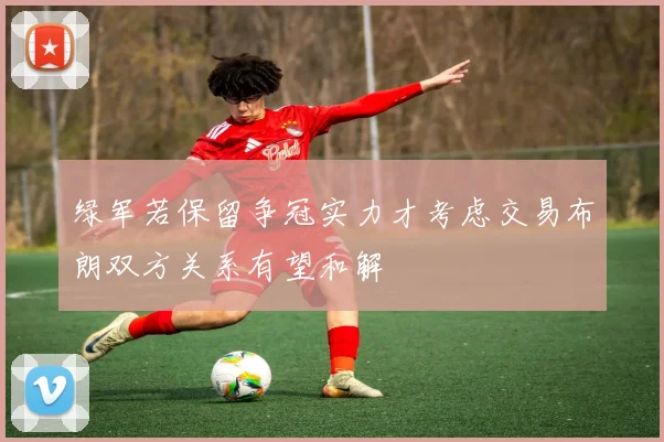 绿军若保留争冠实力才考虑交易布朗双方关系有望和解